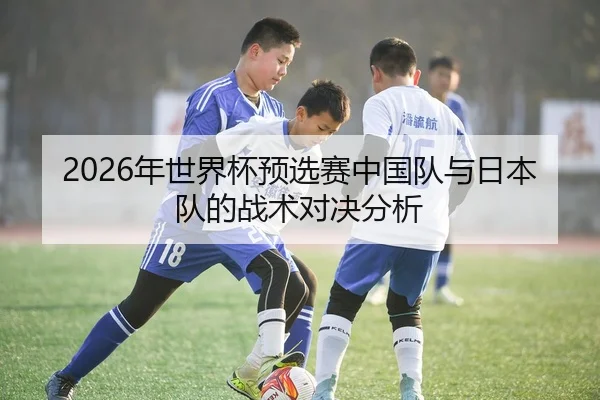 2026年世界杯预选赛中国队与日本队的战术对决分析