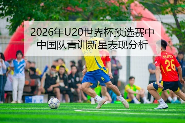2026年U20世界杯预选赛中中国队青训新星表现分析