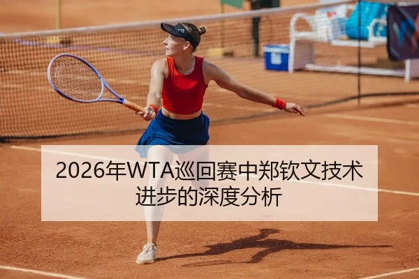 2026年WTA巡回赛中郑钦文技术进步的深度分析