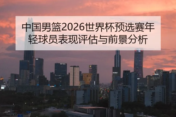 中国男篮2026世界杯预选赛年轻球员表现评估与前景分析