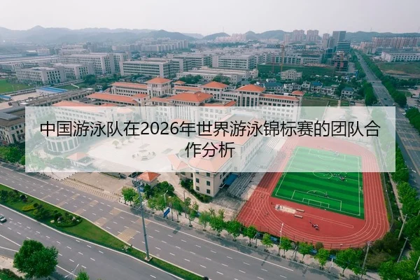 中国游泳队在2026年世界游泳锦标赛的团队合作分析