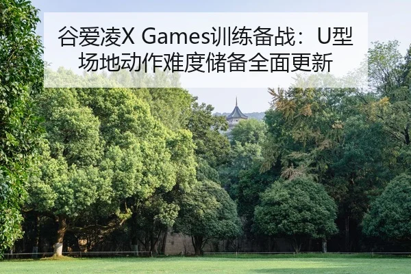 谷爱凌X Games训练备战：U型场地动作难度储备全面更新