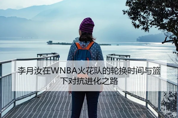 李月汝在WNBA火花队的轮换时间与篮下对抗进化之路