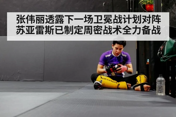 张伟丽透露下一场卫冕战计划对阵苏亚雷斯已制定周密战术全力备战