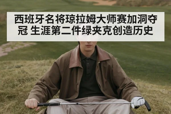 西班牙名将琼拉姆大师赛加洞夺冠 生涯第二件绿夹克创造历史